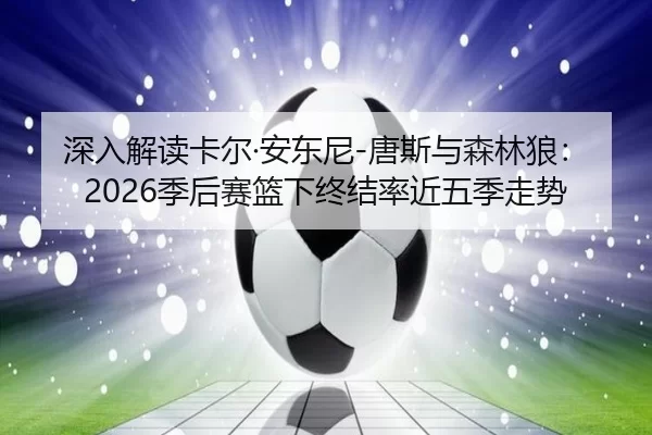 深入解读卡尔·安东尼-唐斯与森林狼：2026季后赛篮下终结率近五季走势