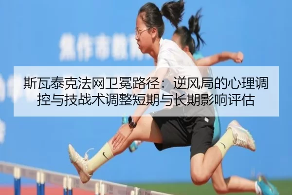 斯瓦泰克法网卫冕路径：逆风局的心理调控与技战术调整短期与长期影响评估